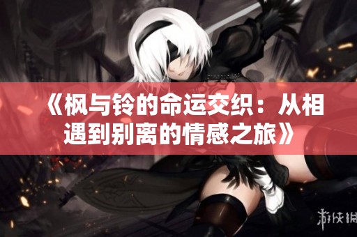 《枫与铃的命运交织：从相遇到别离的情感之旅》