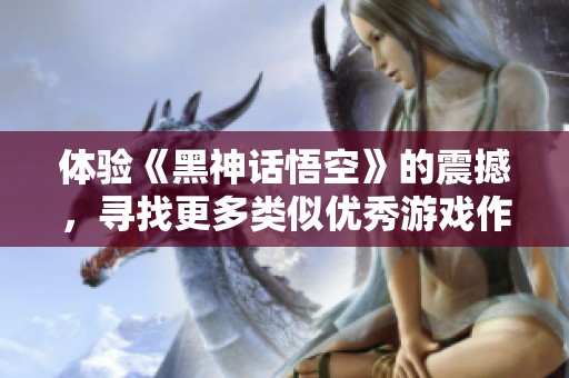 体验《黑神话悟空》的震撼，寻找更多类似优秀游戏作品