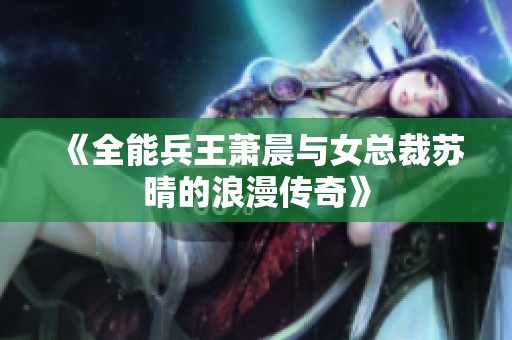 《全能兵王萧晨与女总裁苏晴的浪漫传奇》