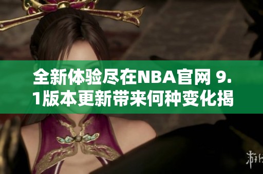 全新体验尽在NBA官网 9.1版本更新带来何种变化揭秘