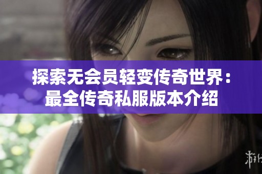 探索无会员轻变传奇世界：最全传奇私服版本介绍