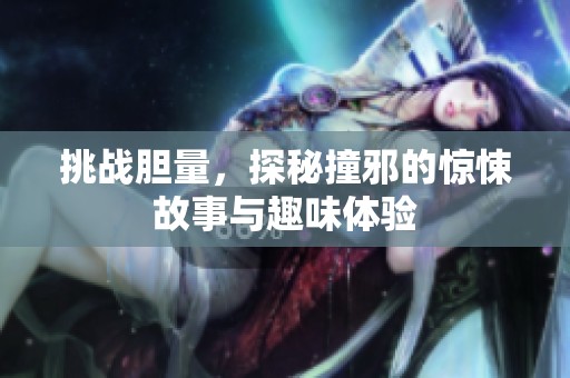 挑战胆量，探秘撞邪的惊悚故事与趣味体验