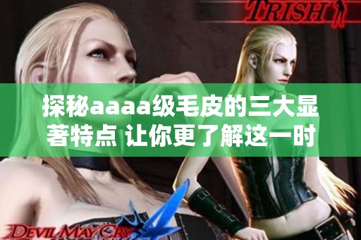 探秘aaaa级毛皮的三大显著特点 让你更了解这一时尚选择