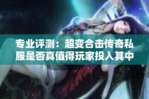 专业评测：超变合击传奇私服是否真值得玩家投入其中