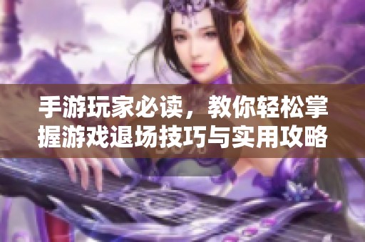 手游玩家必读，教你轻松掌握游戏退场技巧与实用攻略