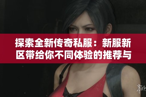 探索全新传奇私服：新服新区带给你不同体验的推荐与分享