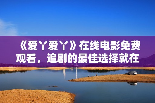 《爱丫爱丫》在线电影免费观看，追剧的最佳选择就在这里！