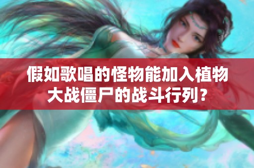 假如歌唱的怪物能加入植物大战僵尸的战斗行列？