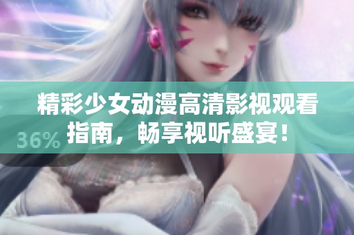 精彩少女动漫高清影视观看指南，畅享视听盛宴！
