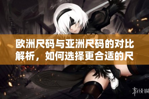 欧洲尺码与亚洲尺码的对比解析，如何选择更合适的尺码？