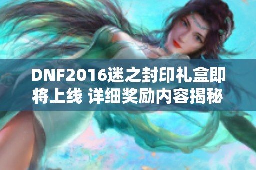 DNF2016迷之封印礼盒即将上线 详细奖励内容揭秘