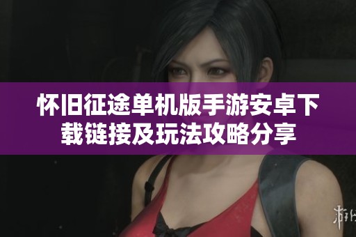 怀旧征途单机版手游安卓下载链接及玩法攻略分享