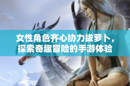 女性角色齐心协力拔萝卜，探索奇趣冒险的手游体验
