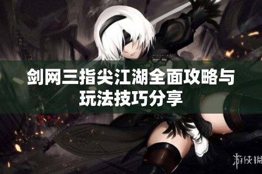 剑网三指尖江湖全面攻略与玩法技巧分享