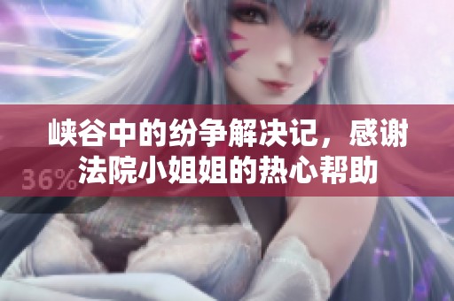 峡谷中的纷争解决记，感谢法院小姐姐的热心帮助