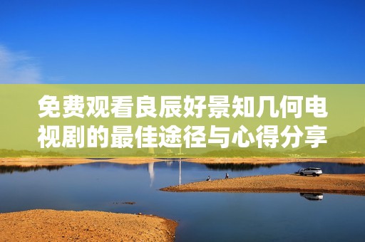 免费观看良辰好景知几何电视剧的最佳途径与心得分享