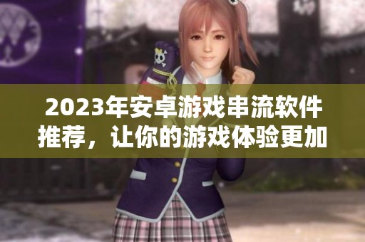 2023年安卓游戏串流软件推荐，让你的游戏体验更加流畅