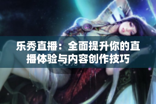 乐秀直播：全面提升你的直播体验与内容创作技巧