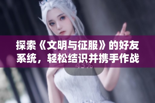 探索《文明与征服》的好友系统，轻松结识并携手作战！