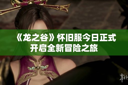 《龙之谷》怀旧服今日正式开启全新冒险之旅