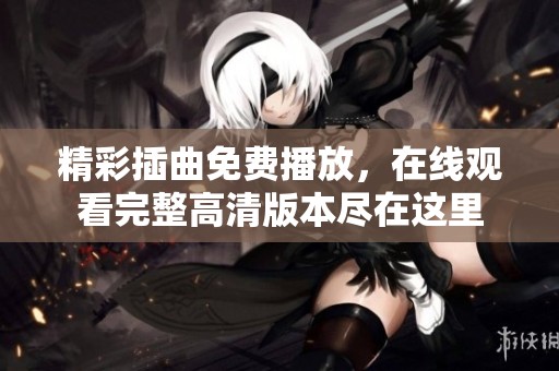 精彩插曲免费播放，在线观看完整高清版本尽在这里