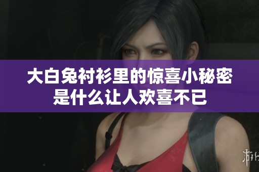 大白兔衬衫里的惊喜小秘密是什么让人欢喜不已