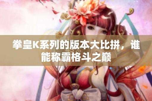 拳皇K系列的版本大比拼，谁能称霸格斗之巅