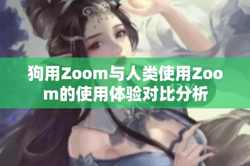 狗用Zoom与人类使用Zoom的使用体验对比分析
