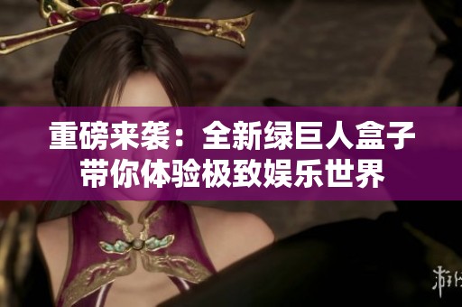 重磅来袭：全新绿巨人盒子带你体验极致娱乐世界