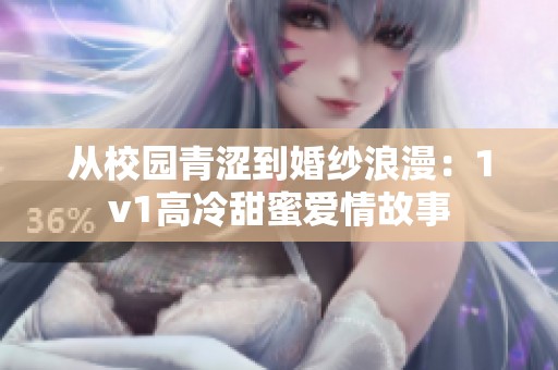 从校园青涩到婚纱浪漫：1v1高冷甜蜜爱情故事