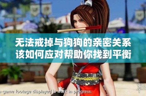 无法戒掉与狗狗的亲密关系该如何应对帮助你找到平衡