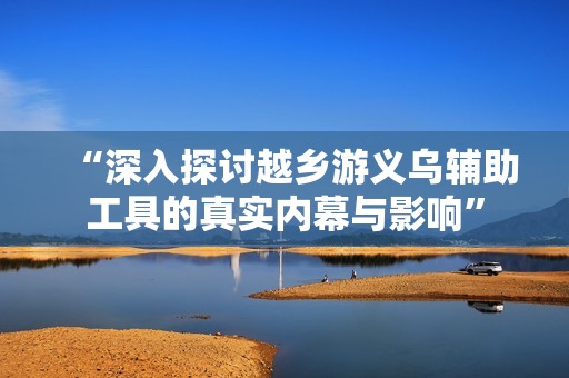 “深入探讨越乡游义乌辅助工具的真实内幕与影响”