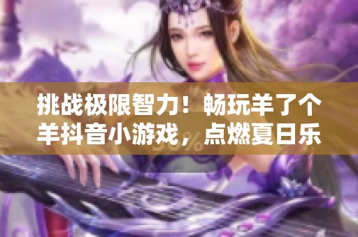 挑战极限智力！畅玩羊了个羊抖音小游戏，点燃夏日乐趣