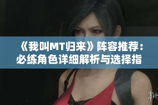 《我叫MT归来》阵容推荐：必练角色详细解析与选择指南