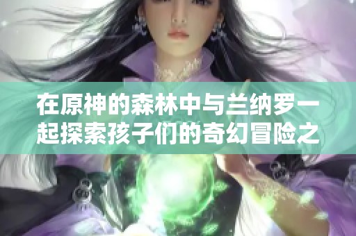 在原神的森林中与兰纳罗一起探索孩子们的奇幻冒险之旅