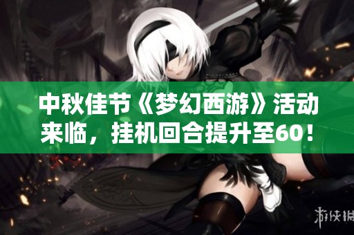 中秋佳节《梦幻西游》活动来临，挂机回合提升至60！