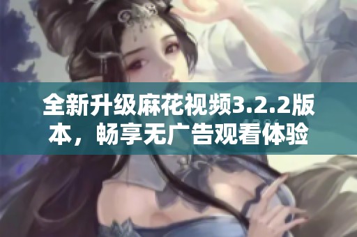 全新升级麻花视频3.2.2版本，畅享无广告观看体验
