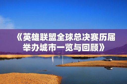 《英雄联盟全球总决赛历届举办城市一览与回顾》