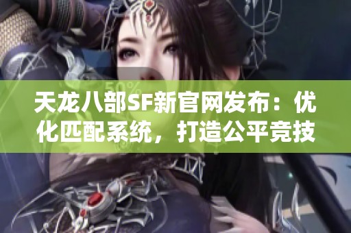 天龙八部SF新官网发布：优化匹配系统，打造公平竞技环境