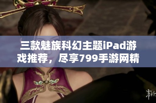 三款魅族科幻主题iPad游戏推荐，尽享799手游网精彩体验