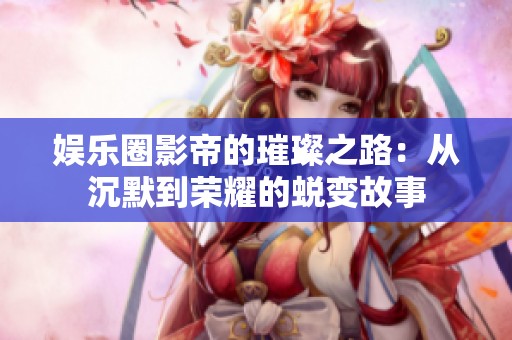 娱乐圈影帝的璀璨之路：从沉默到荣耀的蜕变故事