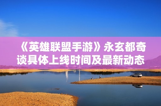 《英雄联盟手游》永玄都奇谈具体上线时间及最新动态一览