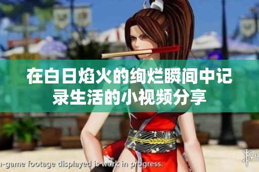 在白日焰火的绚烂瞬间中记录生活的小视频分享