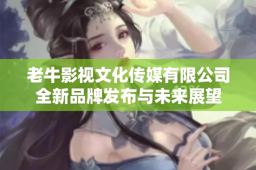 老牛影视文化传媒有限公司全新品牌发布与未来展望