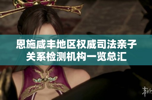 恩施咸丰地区权威司法亲子关系检测机构一览总汇