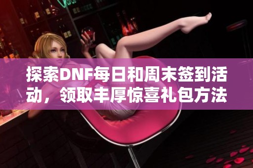 探索DNF每日和周末签到活动，领取丰厚惊喜礼包方法详解