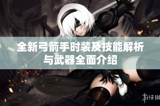 全新弓箭手时装及技能解析与武器全面介绍