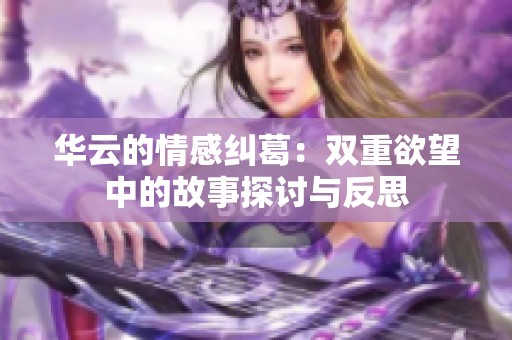 华云的情感纠葛：双重欲望中的故事探讨与反思