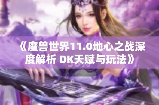 《魔兽世界11.0地心之战深度解析 DK天赋与玩法》