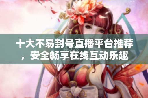十大不易封号直播平台推荐，安全畅享在线互动乐趣